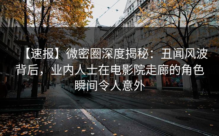 【速报】微密圈深度揭秘：丑闻风波背后，业内人士在电影院走廊的角色瞬间令人意外