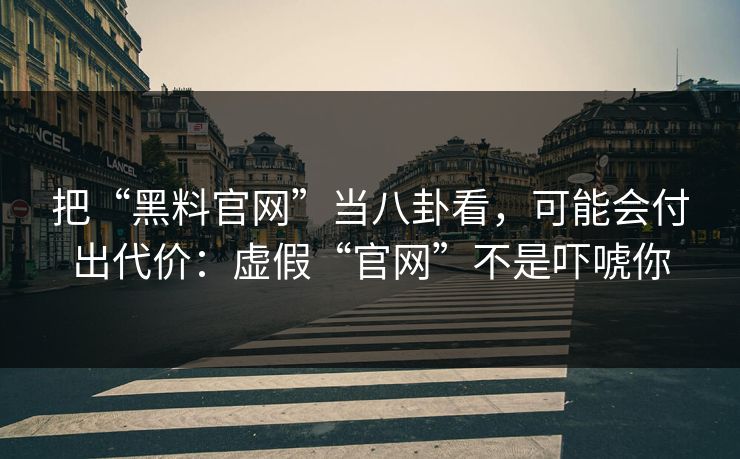把“黑料官网”当八卦看，可能会付出代价：虚假“官网”不是吓唬你