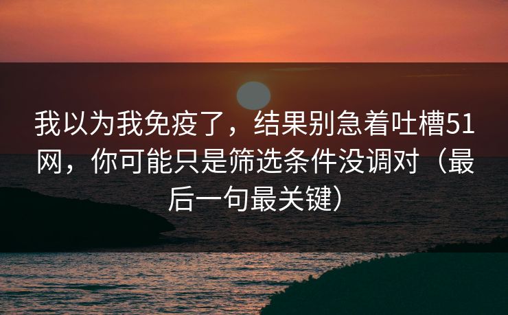 我以为我免疫了，结果别急着吐槽51网，你可能只是筛选条件没调对（最后一句最关键）