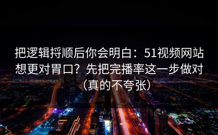 把逻辑捋顺后你会明白：51视频网站想更对胃口？先把完播率这一步做对（真的不夸张）