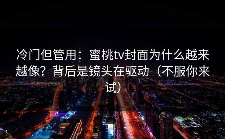 冷门但管用：蜜桃tv封面为什么越来越像？背后是镜头在驱动（不服你来试）