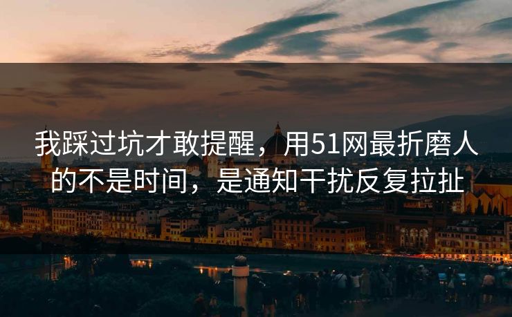 我踩过坑才敢提醒，用51网最折磨人的不是时间，是通知干扰反复拉扯