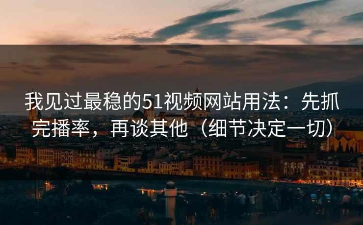 我见过最稳的51视频网站用法：先抓完播率，再谈其他（细节决定一切）