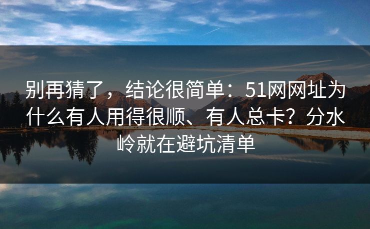 别再猜了，结论很简单：51网网址为什么有人用得很顺、有人总卡？分水岭就在避坑清单