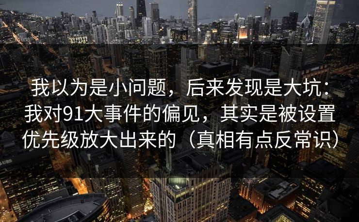 我以为是小问题，后来发现是大坑：我对91大事件的偏见，其实是被设置优先级放大出来的（真相有点反常识）