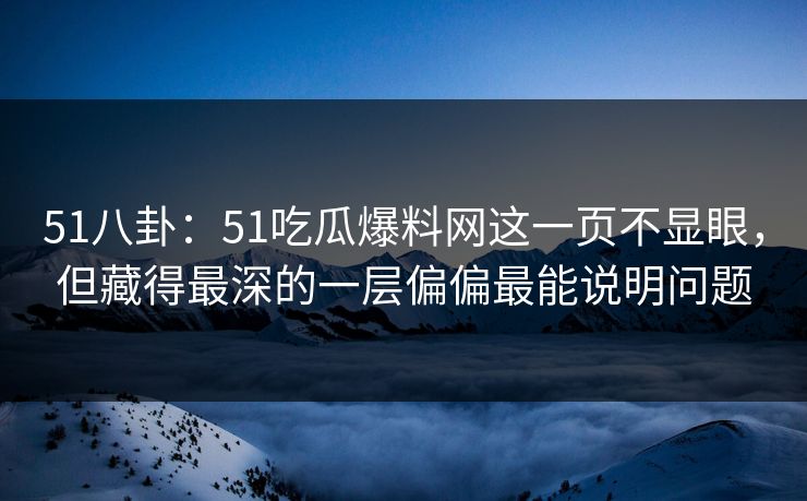 51八卦：51吃瓜爆料网这一页不显眼，但藏得最深的一层偏偏最能说明问题